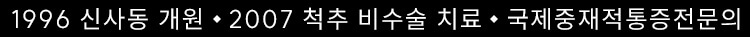 1996 신사동 개원 ◆ 2007 척추 비수술 치료 ◆ 국제중재적통증전문의